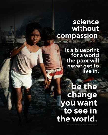 Science without compassion is a blueprint for a world the poor will never get to live in. Be the change you want to see in the world. Two children carry sacks through a garbage dump. Photo from GERPHIS, Poverty in the Philippines.